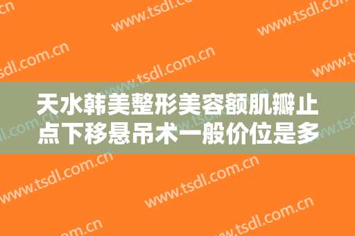 天水韩美整形美容额肌瓣止点下移悬吊术一般价位是多少费用?怎么样?