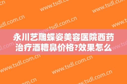 永川艺雕蝶姿美容医院西药治疗酒糟鼻价格?效果怎么样?