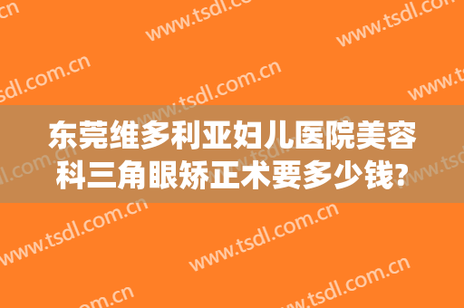 东莞维多利亚妇儿医院美容科三角眼矫正术要多少钱?怎么样?(东莞市维多利亚整形医院)