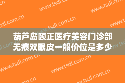 葫芦岛颐正医疗美容门诊部无痕双眼皮一般价位是多少费用?好不好?(颐美整形医院怎么样)