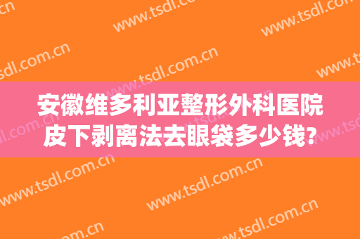 安徽维多利亚整形外科医院皮下剥离法去眼袋多少钱?效果怎么样?(维多利亚整形医院做眼袋图片)