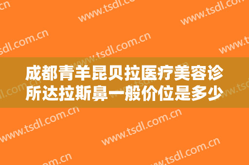 成都青羊昆贝拉医疗美容诊所达拉斯鼻一般价位是多少?效果怎么样?