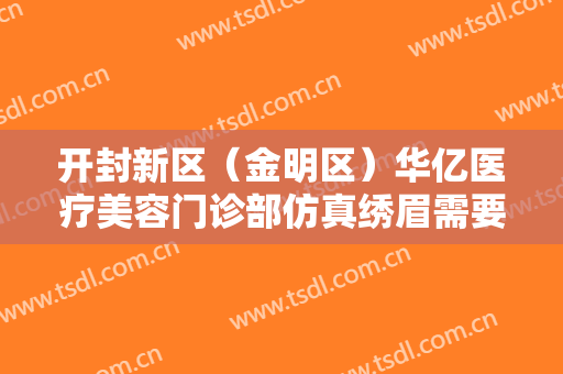 开封新区（金明区）华亿医疗美容门诊部仿真绣眉需要多少钱?需要多久恢复?