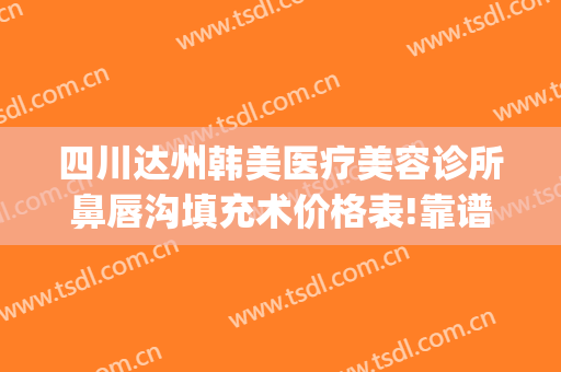 四川达州韩美医疗美容诊所鼻唇沟填充术价格表!靠谱吗?(达州韩美整形技术怎么样?)