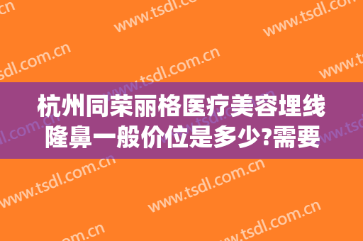 杭州同荣丽格医疗美容埋线隆鼻一般价位是多少?需要多久恢复?(杭州同荣丽格医疗美容医院)