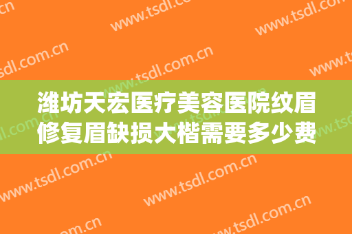 潍坊天宏医疗美容医院纹眉修复眉缺损大楷需要多少费用?可靠吗?(潍坊天宏整形医院地址)