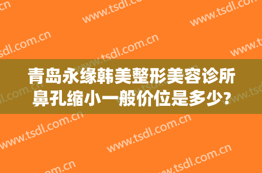 青岛永缘韩美整形美容诊所鼻孔缩小一般价位是多少?怎么样?(青岛鼻子整形)