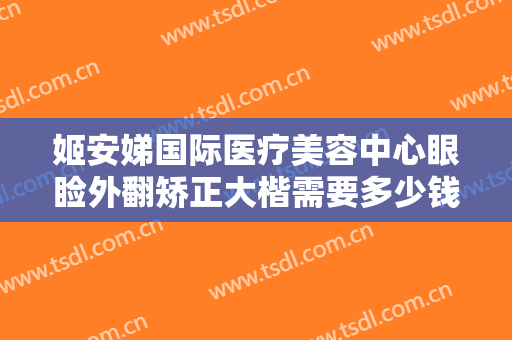 姬安娣国际医疗美容中心眼睑外翻矫正大楷需要多少钱?怎么样?