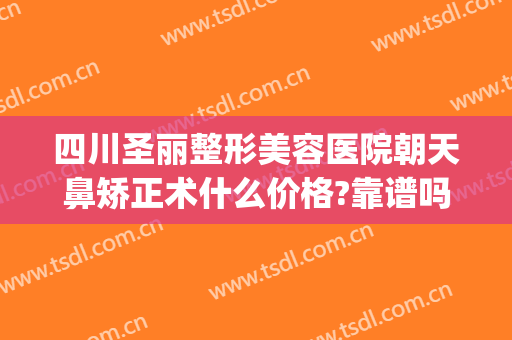 四川圣丽整形美容医院朝天鼻矫正术什么价格?靠谱吗?(美容整形医院隆鼻)