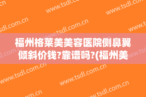 福州格莱美美容医院侧鼻翼倾斜价钱?靠谱吗?(福州美莱美容整形医院怎么样)