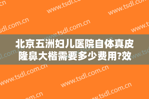 北京五洲妇儿医院自体真皮隆鼻大楷需要多少费用?效果怎么样?