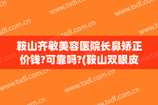 鞍山齐敏美容医院长鼻矫正价钱?可靠吗?(鞍山双眼皮修复)