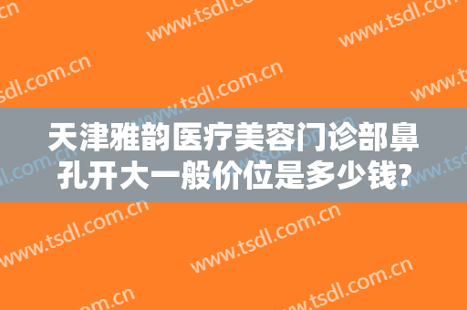 天津雅韵医疗美容门诊部鼻孔开大一般价位是多少钱?可靠吗?