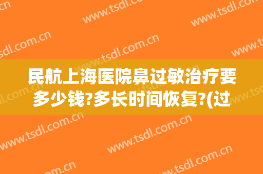 民航上海医院鼻过敏治疗要多少钱?多长时间恢复?(过敏性鼻炎 上海医院)