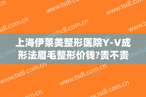上海伊莱美整形医院Y-V成形法眉毛整形价钱?贵不贵?(阜阳伊莱美整形医院)