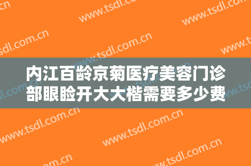 内江百龄京菊医疗美容门诊部眼睑开大大楷需要多少费用?怎么样?