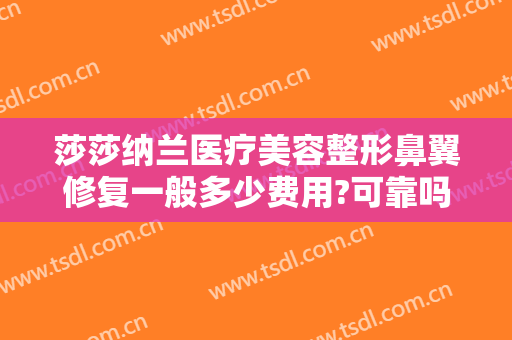 莎莎纳兰医疗美容整形鼻翼修复一般多少费用?可靠吗?