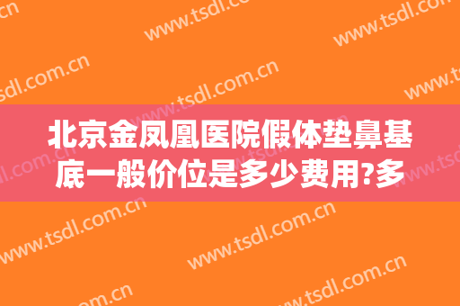 北京金凤凰医院假体垫鼻基底一般价位是多少费用?多长时间恢复?(胶原蛋白填充鼻基底多少钱)