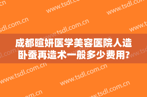 成都暄妍医学美容医院人造卧蚕再造术一般多少费用?靠谱吗?