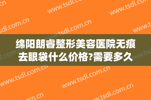 绵阳朗睿整形美容医院无痕去眼袋什么价格?需要多久恢复?(绵阳朗睿整形美容医院地址)