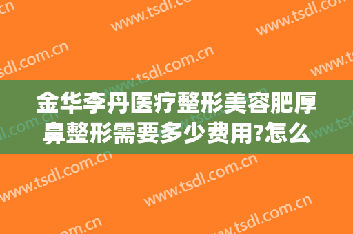 金华李丹医疗整形美容肥厚鼻整形需要多少费用?怎么样?(整容鼻梁需要多少钱)