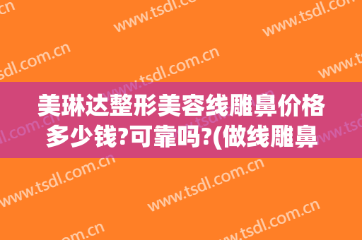 美琳达整形美容线雕鼻价格多少钱?可靠吗?(做线雕鼻子多少钱)