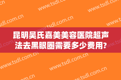 昆明吴氏嘉美美容医院超声法去黑眼圈需要多少费用?需要多久恢复?(昆明吴氏嘉美医疗美容医院怎么样)