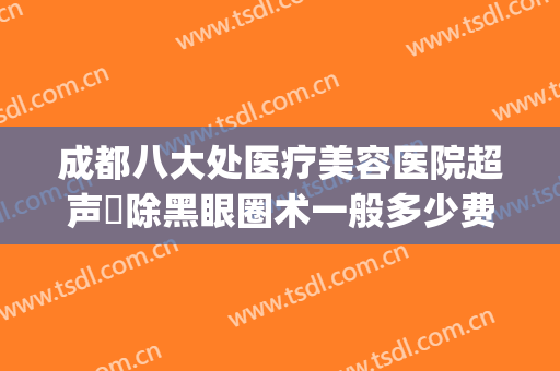 成都八大处医疗美容医院超声袪除黑眼圈术一般多少费用?怎么样?(成都八大处医疗美容医院属于公立吗)