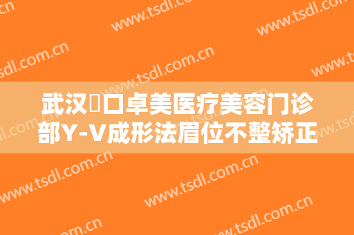 武汉硚口卓美医疗美容门诊部Y-V成形法眉位不整矫正术一般价位是多少钱?贵不贵?