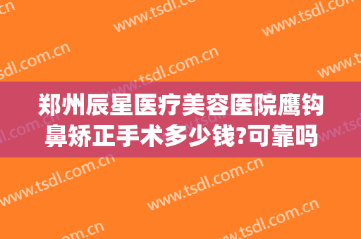 郑州辰星医疗美容医院鹰钩鼻矫正手术多少钱?可靠吗?(鹰钩鼻整容手术价格)