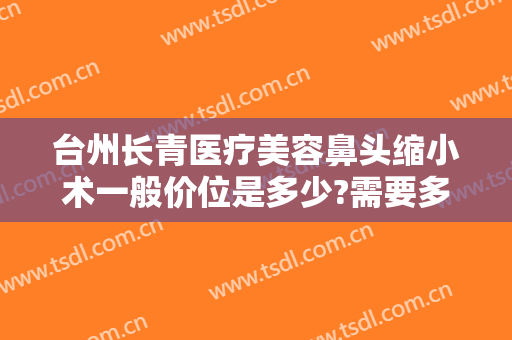 台州长青医疗美容鼻头缩小术一般价位是多少?需要多久恢复?