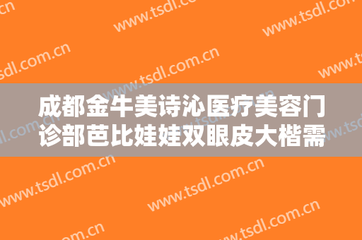 成都金牛美诗沁医疗美容门诊部芭比娃娃双眼皮大楷需要多少钱?需要多久恢复?