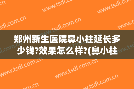 郑州新生医院鼻小柱延长多少钱?效果怎么样?(鼻小柱延长一般多少钱)
