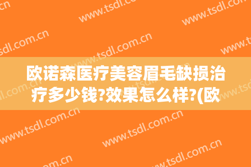 欧诺森医疗美容眉毛缺损治疗多少钱?效果怎么样?(欧诺森医疗美容医院)
