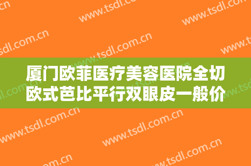 厦门欧菲医疗美容医院全切欧式芭比平行双眼皮一般价位是多少费用?多长时间恢复?