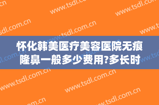 怀化韩美医疗美容医院无痕隆鼻一般多少费用?多长时间恢复?(临朐高速路口有几个)