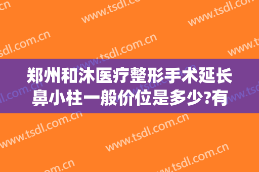 郑州和沐医疗整形手术延长鼻小柱一般价位是多少?有哪些优势?(郑州和沐整形好不好)