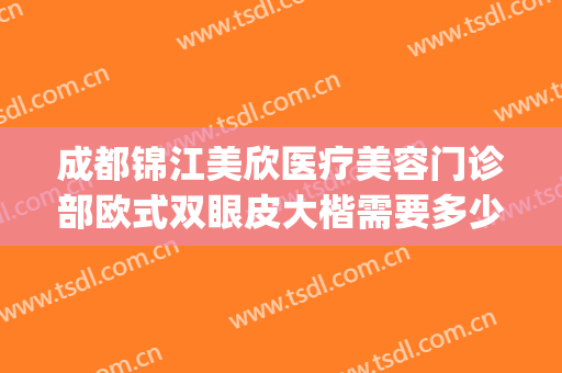 成都锦江美欣医疗美容门诊部欧式双眼皮大楷需要多少费用?可靠吗?(成都哪个医美做双眼皮好)