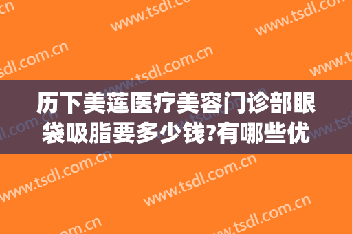 历下美莲医疗美容门诊部眼袋吸脂要多少钱?有哪些优势?(抽脂祛眼袋价钱)