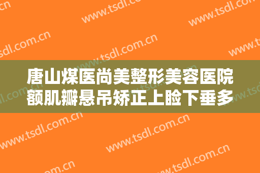 唐山煤医尚美整形美容医院额肌瓣悬吊矫正上睑下垂多少钱?多长时间恢复?