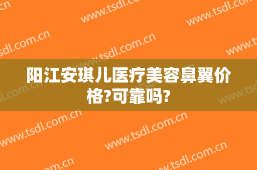 阳江安琪儿医疗美容鼻翼价格?可靠吗?