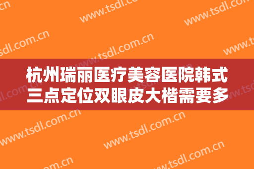 杭州瑞丽医疗美容医院韩式三点定位双眼皮大楷需要多少费用?怎么样?