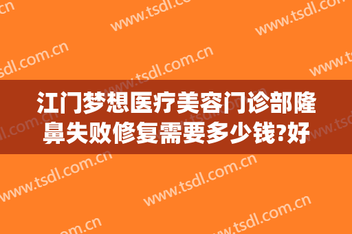江门梦想医疗美容门诊部隆鼻失败修复需要多少钱?好不好?(江门梦想整形美容医院)