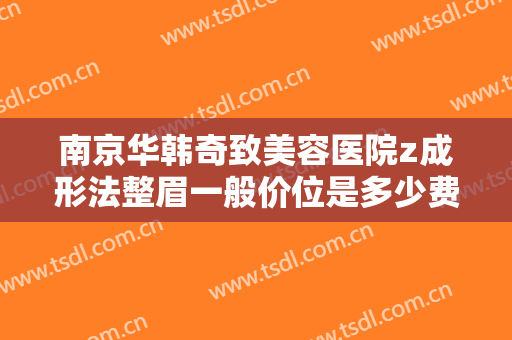 南京华韩奇致美容医院z成形法整眉一般价位是多少费用?需要多久恢复?