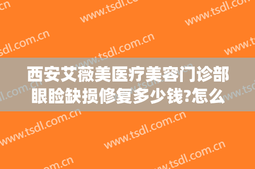 西安艾薇美医疗美容门诊部眼睑缺损修复多少钱?怎么样?(西安艾薇美医疗美容医院有限公司)