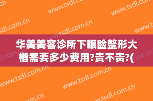 华美美容诊所下眼睑整形大楷需要多少费用?贵不贵?(眼睑整形术多少钱)