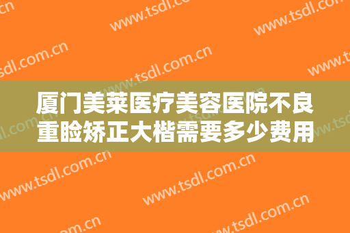 厦门美莱医疗美容医院不良重睑矫正大楷需要多少费用?可靠吗?