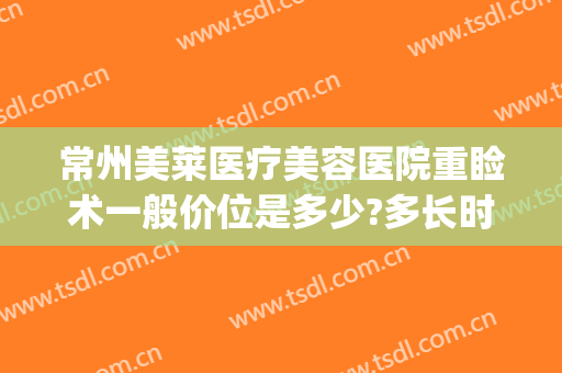 常州美莱医疗美容医院重睑术一般价位是多少?多长时间恢复?(常州市美莱医疗美容医院)