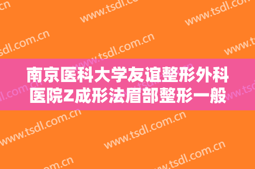 南京医科大学友谊整形外科医院Z成形法眉部整形一般价位是多少费用?有哪些优势?
