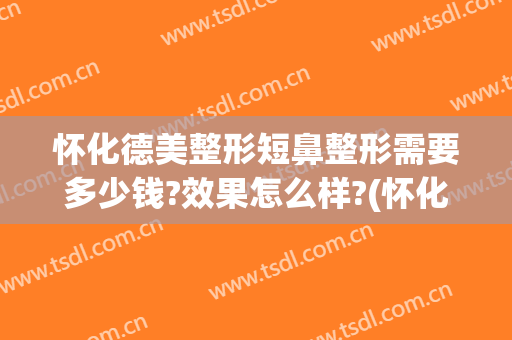 怀化德美整形短鼻整形需要多少钱?效果怎么样?(怀化德美整形美容医院)